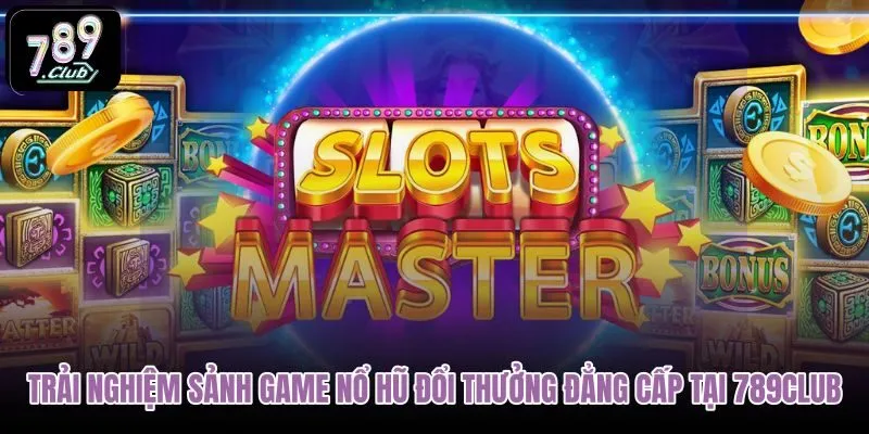 trai-nghiem-sanh-game-no-hu-doi-thuong-dang-cap-tai-789club